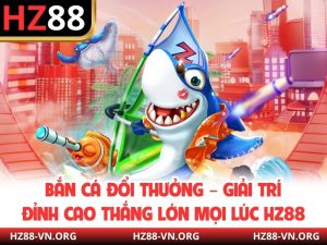 Bắn Cá Đổi Thưởng – Giải Trí Đỉnh Cao Thắng Lớn Mọi Lúc HZ88
