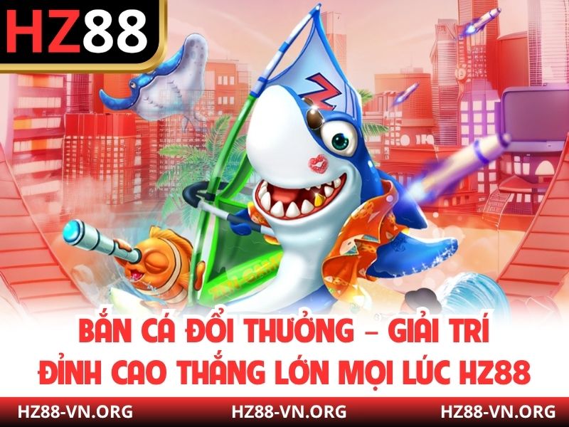 Bắn Cá Đổi Thưởng – Giải Trí Đỉnh Cao Thắng Lớn Mọi Lúc HZ88