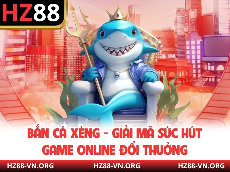 Bắn Cá Xèng - Giải Mã Sức Hút Game Online Đổi Thưởng