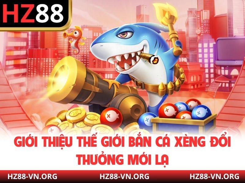 Giới thiệu thế giới Bắn cá xèng đổi thưởng mới lạ